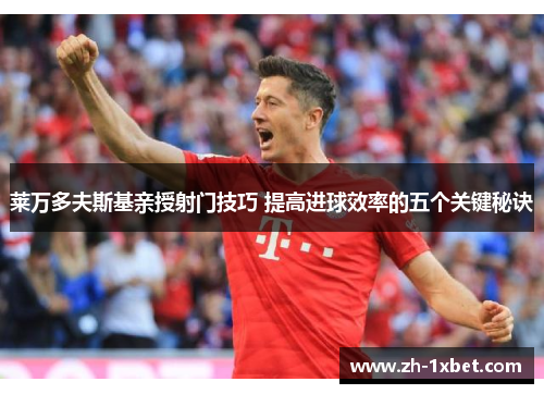 莱万多夫斯基亲授射门技巧 提高进球效率的五个关键秘诀