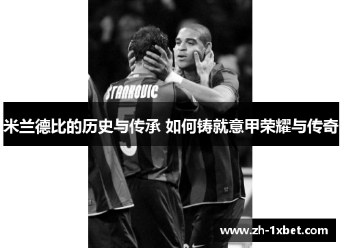 米兰德比的历史与传承 如何铸就意甲荣耀与传奇