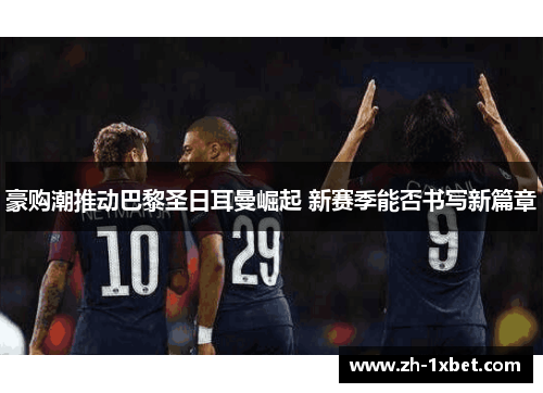 豪购潮推动巴黎圣日耳曼崛起 新赛季能否书写新篇章