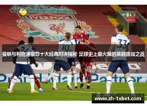 曼联与利物浦宿怨十大经典对决揭秘 足球史上最火爆的英超宿敌之战