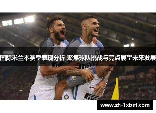 国际米兰本赛季表现分析 聚焦球队挑战与亮点展望未来发展