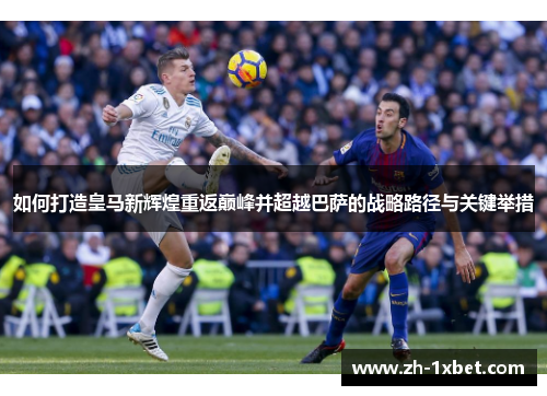 如何打造皇马新辉煌重返巅峰并超越巴萨的战略路径与关键举措