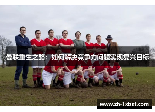 曼联重生之路：如何解决竞争力问题实现复兴目标