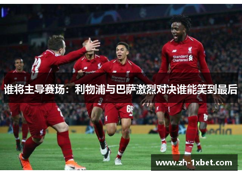 谁将主导赛场：利物浦与巴萨激烈对决谁能笑到最后