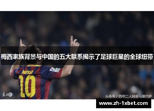 梅西家族背景与中国的五大联系揭示了足球巨星的全球纽带