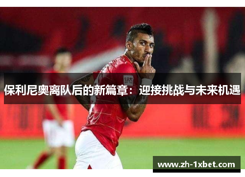 保利尼奥离队后的新篇章：迎接挑战与未来机遇