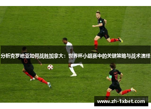 分析克罗地亚如何战胜加拿大：世界杯小组赛中的关键策略与战术演绎