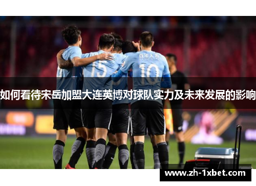 如何看待宋岳加盟大连英博对球队实力及未来发展的影响