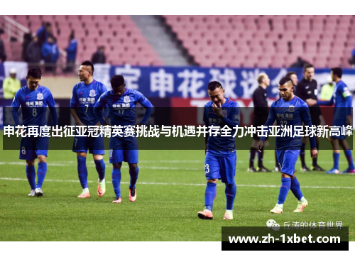 申花再度出征亚冠精英赛挑战与机遇并存全力冲击亚洲足球新高峰