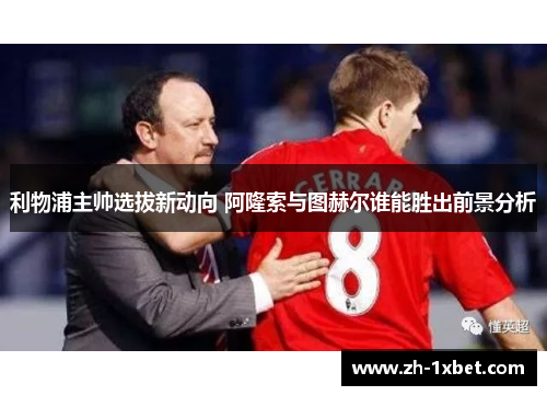 利物浦主帅选拔新动向 阿隆索与图赫尔谁能胜出前景分析