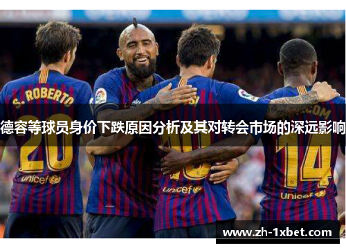 德容等球员身价下跌原因分析及其对转会市场的深远影响