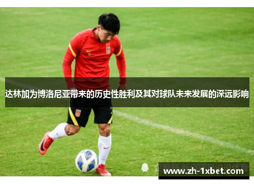达林加为博洛尼亚带来的历史性胜利及其对球队未来发展的深远影响