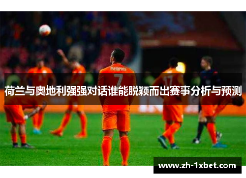 荷兰与奥地利强强对话谁能脱颖而出赛事分析与预测