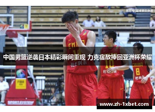 中国男篮逆袭日本精彩瞬间重现 力克宿敌捧回亚洲杯荣耀