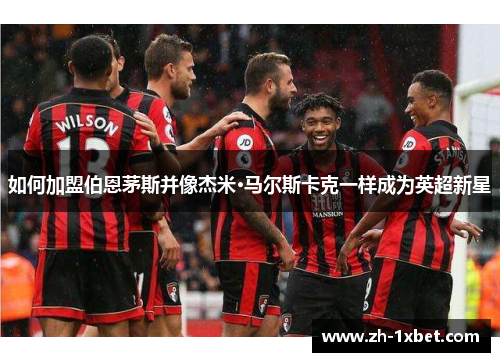 如何加盟伯恩茅斯并像杰米·马尔斯卡克一样成为英超新星