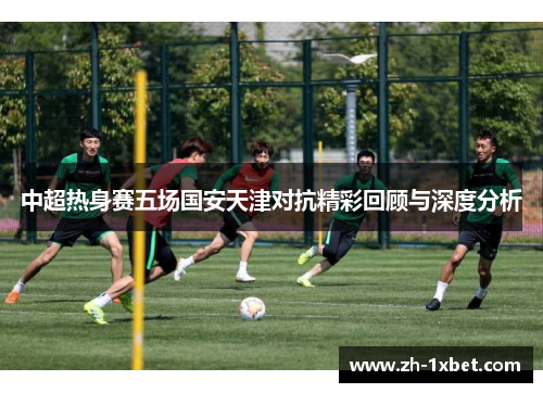 中超热身赛五场国安天津对抗精彩回顾与深度分析