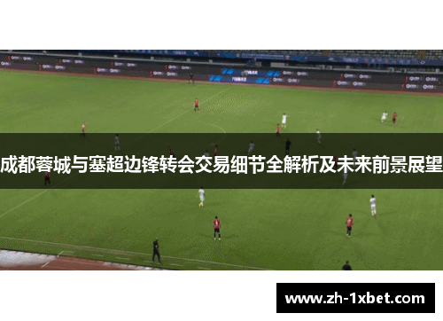 成都蓉城与塞超边锋转会交易细节全解析及未来前景展望