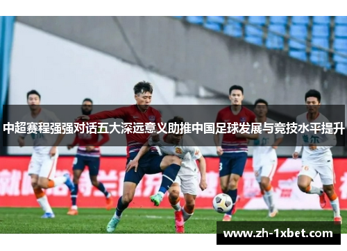 中超赛程强强对话五大深远意义助推中国足球发展与竞技水平提升