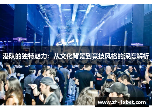 港队的独特魅力：从文化背景到竞技风格的深度解析