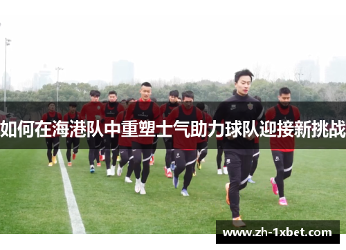 如何在海港队中重塑士气助力球队迎接新挑战