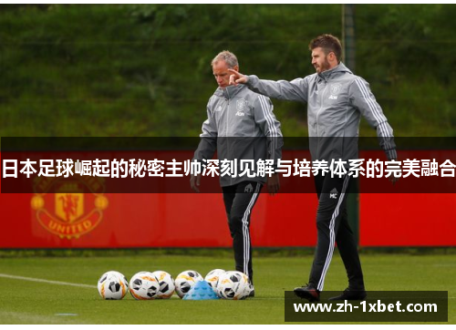 日本足球崛起的秘密主帅深刻见解与培养体系的完美融合