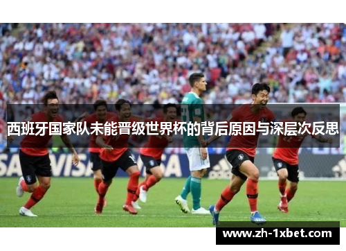 西班牙国家队未能晋级世界杯的背后原因与深层次反思