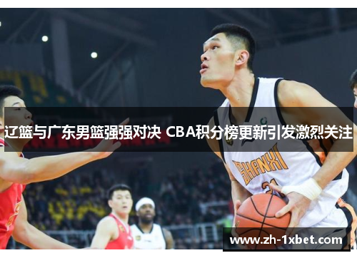 辽篮与广东男篮强强对决 CBA积分榜更新引发激烈关注