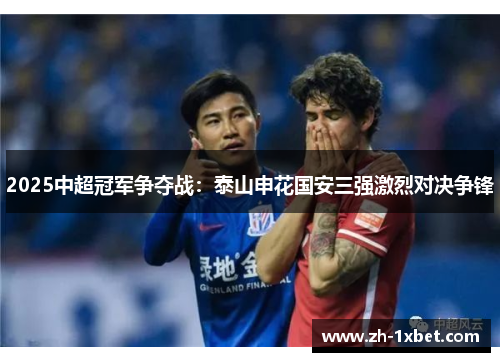 2025中超冠军争夺战：泰山申花国安三强激烈对决争锋