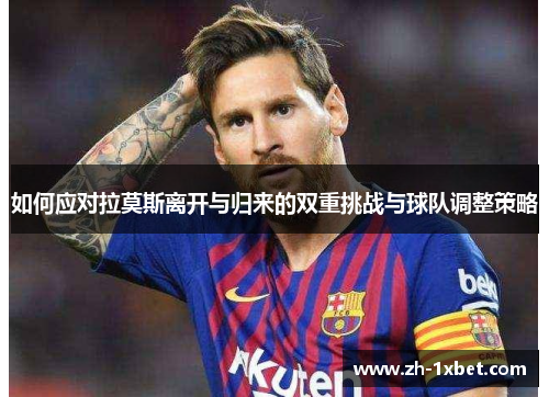 如何应对拉莫斯离开与归来的双重挑战与球队调整策略