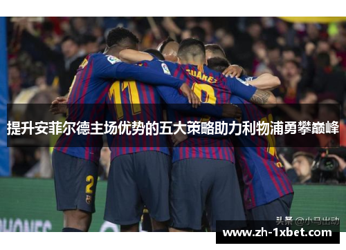 提升安菲尔德主场优势的五大策略助力利物浦勇攀巅峰