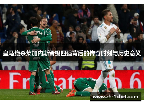 皇马绝杀莱加内斯晋级四强背后的传奇时刻与历史意义