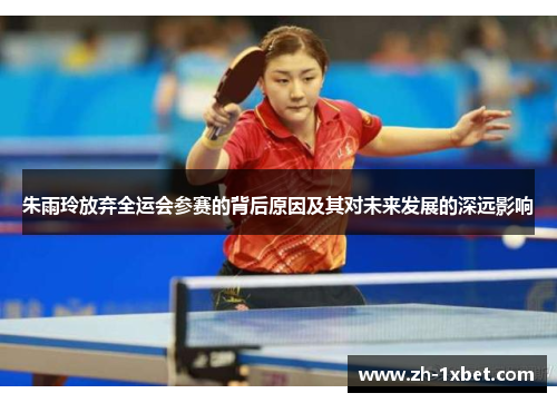 朱雨玲放弃全运会参赛的背后原因及其对未来发展的深远影响