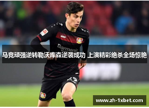 马竞顽强逆转勒沃库森逆袭成功 上演精彩绝杀全场惊艳