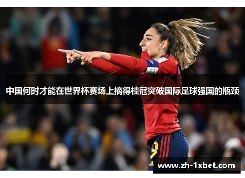 中国何时才能在世界杯赛场上摘得桂冠突破国际足球强国的瓶颈