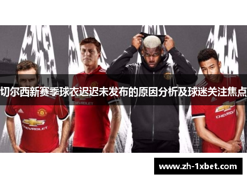 切尔西新赛季球衣迟迟未发布的原因分析及球迷关注焦点