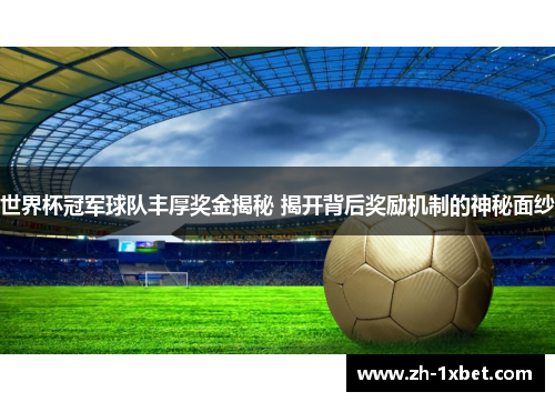 世界杯冠军球队丰厚奖金揭秘 揭开背后奖励机制的神秘面纱