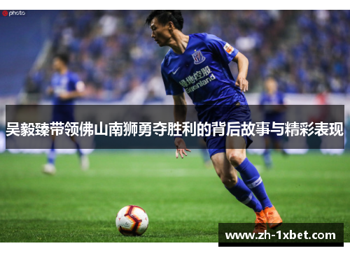 吴毅臻带领佛山南狮勇夺胜利的背后故事与精彩表现