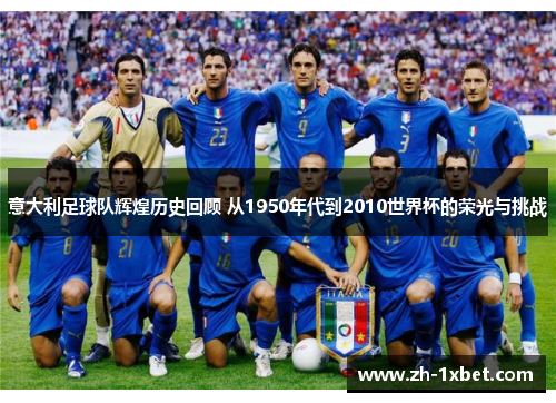 意大利足球队辉煌历史回顾 从1950年代到2010世界杯的荣光与挑战