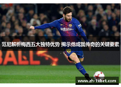 范尼解析梅西五大独特优势 揭示他成就传奇的关键要素