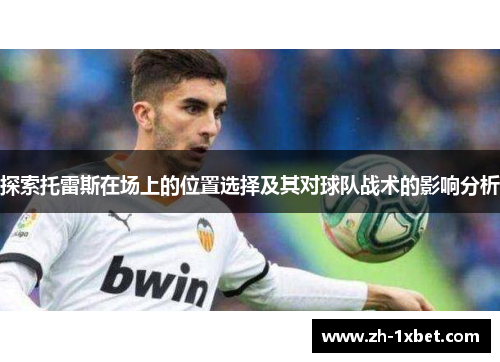 探索托雷斯在场上的位置选择及其对球队战术的影响分析