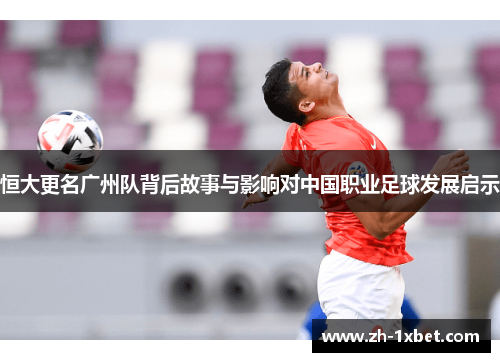恒大更名广州队背后故事与影响对中国职业足球发展启示