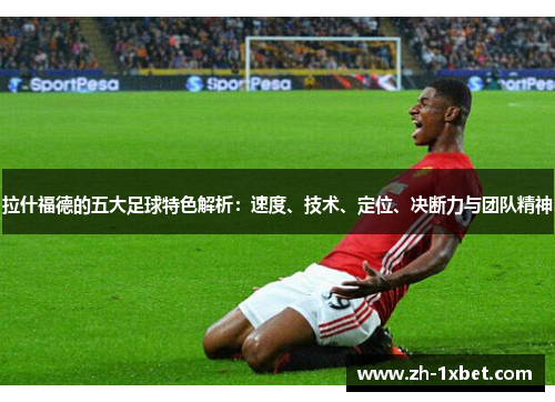 拉什福德的五大足球特色解析：速度、技术、定位、决断力与团队精神