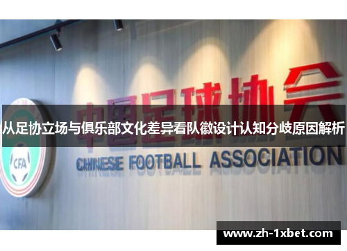 从足协立场与俱乐部文化差异看队徽设计认知分歧原因解析