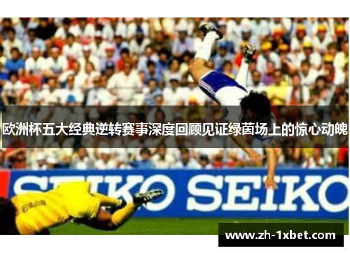 欧洲杯五大经典逆转赛事深度回顾见证绿茵场上的惊心动魄