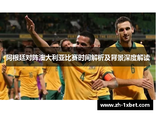阿根廷对阵澳大利亚比赛时间解析及背景深度解读