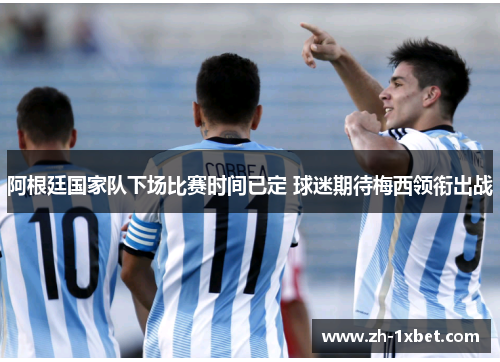 阿根廷国家队下场比赛时间已定 球迷期待梅西领衔出战