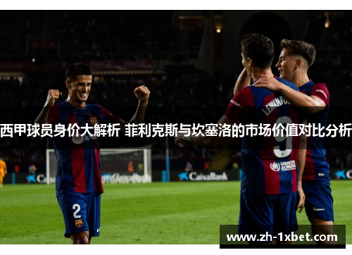 西甲球员身价大解析 菲利克斯与坎塞洛的市场价值对比分析