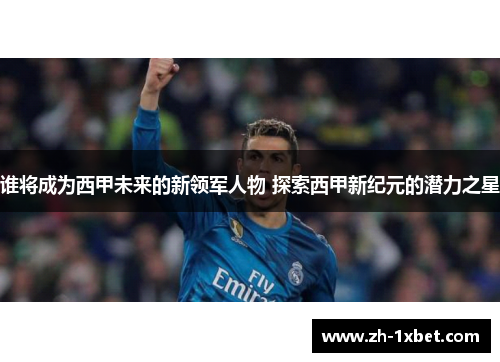 谁将成为西甲未来的新领军人物 探索西甲新纪元的潜力之星