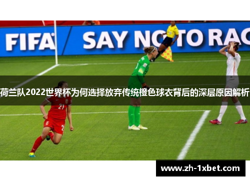 荷兰队2022世界杯为何选择放弃传统橙色球衣背后的深层原因解析