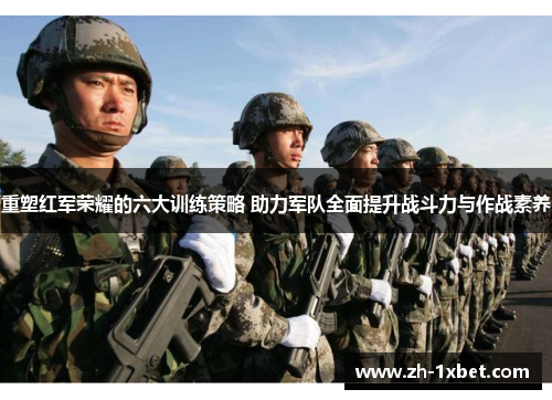 重塑红军荣耀的六大训练策略 助力军队全面提升战斗力与作战素养